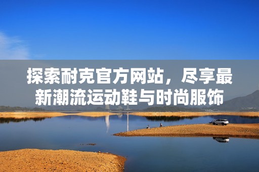 探索耐克官方网站，尽享最新潮流运动鞋与时尚服饰