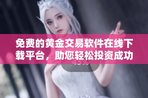 免费的黄金交易软件在线下载平台，助您轻松投资成功