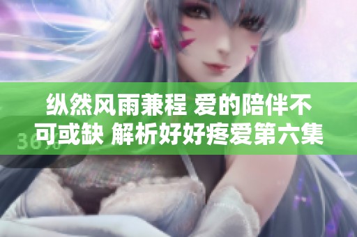 纵然风雨兼程 爱的陪伴不可或缺 解析好好疼爱第六集