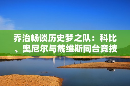 乔治畅谈历史梦之队：科比、奥尼尔与戴维斯同台竞技