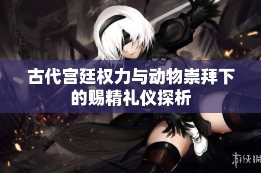 古代宫廷权力与动物崇拜下的赐精礼仪探析