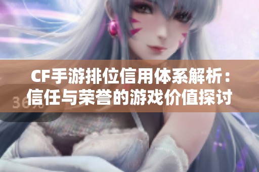 CF手游排位信用体系解析：信任与荣誉的游戏价值探讨