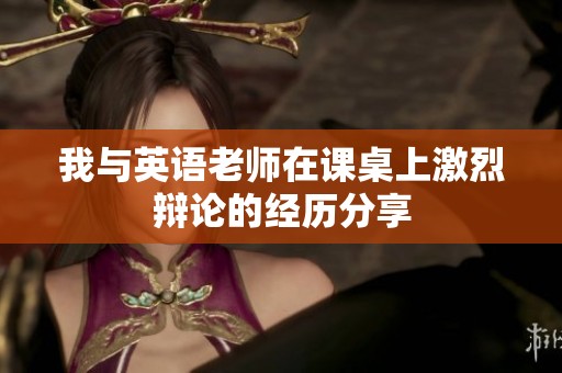 我与英语老师在课桌上激烈辩论的经历分享