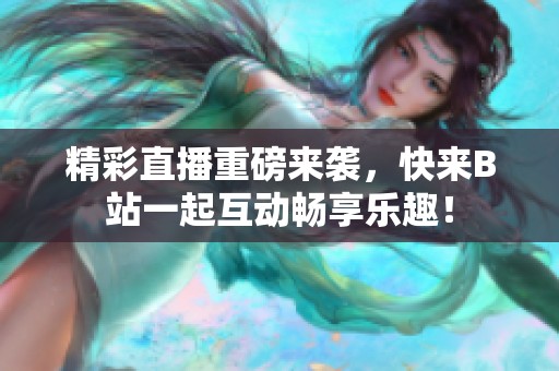 精彩直播重磅来袭，快来B站一起互动畅享乐趣！