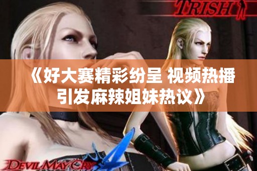 《好大赛精彩纷呈 视频热播 引发麻辣姐妹热议》