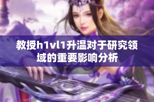 教授h1vl1升温对于研究领域的重要影响分析