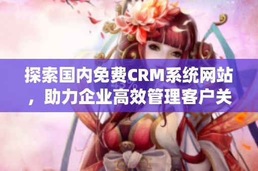 探索国内免费CRM系统网站，助力企业高效管理客户关系