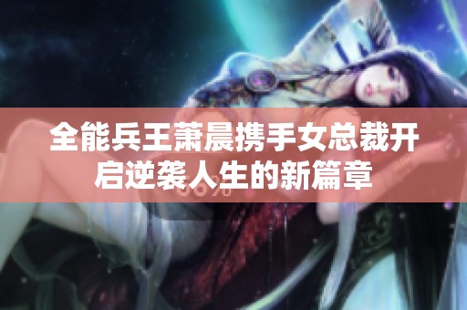 全能兵王萧晨携手女总裁开启逆袭人生的新篇章