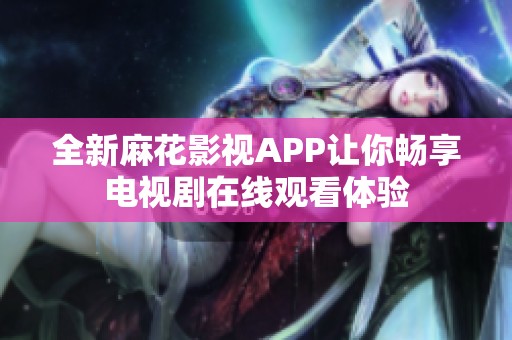 全新麻花影视APP让你畅享电视剧在线观看体验