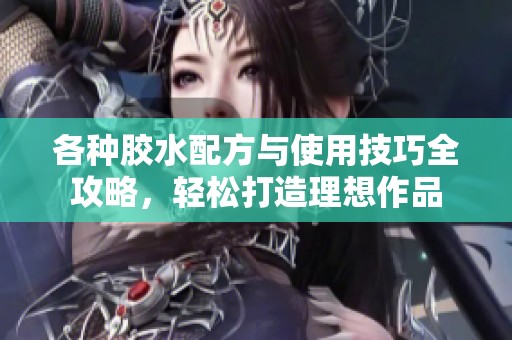 各种胶水配方与使用技巧全攻略，轻松打造理想作品