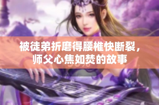 被徒弟折磨得腰椎快断裂，师父心焦如焚的故事