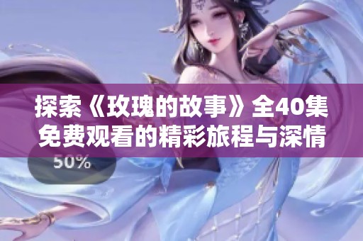 探索《玫瑰的故事》全40集免费观看的精彩旅程与深情戏码