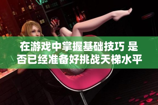 在游戏中掌握基础技巧 是否已经准备好挑战天梯水平
