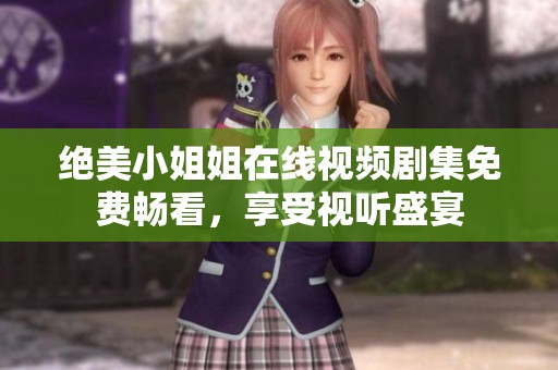 绝美小姐姐在线视频剧集免费畅看，享受视听盛宴
