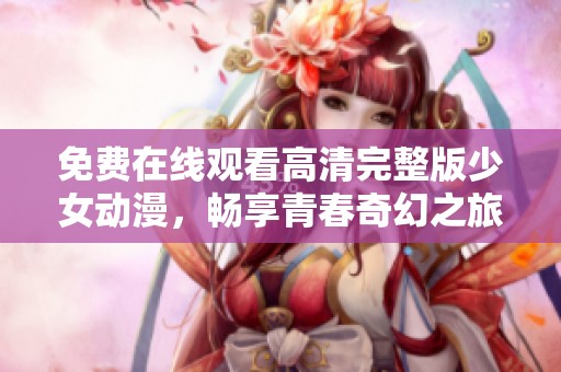免费在线观看高清完整版少女动漫，畅享青春奇幻之旅