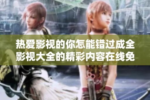 热爱影视的你怎能错过成全影视大全的精彩内容在线免费观看