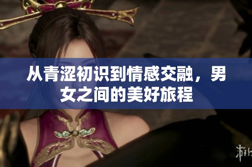 从青涩初识到情感交融，男女之间的美好旅程