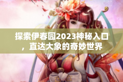 探索伊春园2023神秘入口，直达大象的奇妙世界