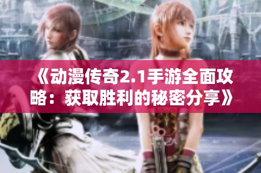 《动漫传奇2.1手游全面攻略：获取胜利的秘密分享》