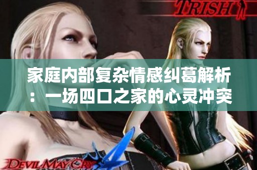 家庭内部复杂情感纠葛解析：一场四口之家的心灵冲突之旅