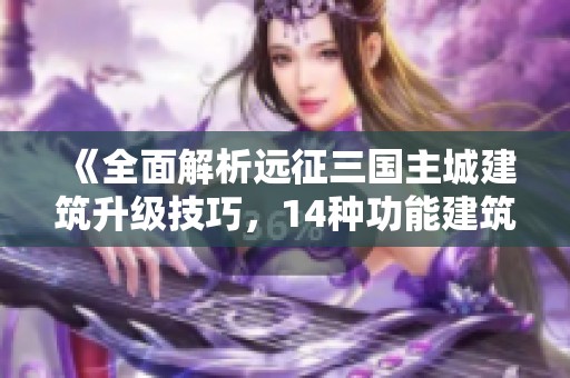 《全面解析远征三国主城建筑升级技巧，14种功能建筑一网打尽》