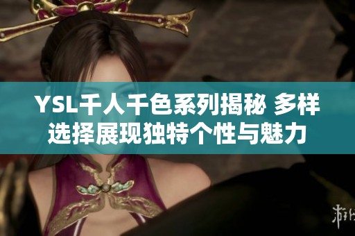 YSL千人千色系列揭秘 多样选择展现独特个性与魅力