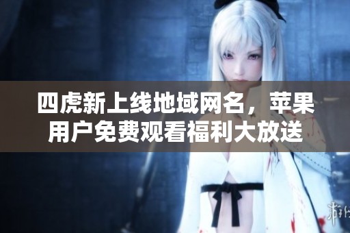四虎新上线地域网名，苹果用户免费观看福利大放送