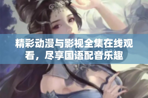 精彩动漫与影视全集在线观看，尽享国语配音乐趣