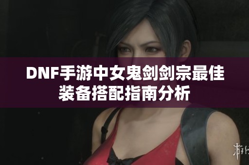 DNF手游中女鬼剑剑宗最佳装备搭配指南分析