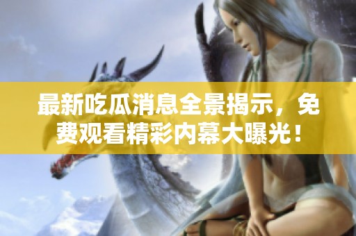 最新吃瓜消息全景揭示，免费观看精彩内幕大曝光！