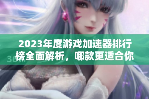 2023年度游戏加速器排行榜全面解析，哪款更适合你？