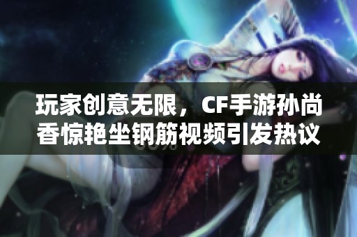 玩家创意无限，CF手游孙尚香惊艳坐钢筋视频引发热议