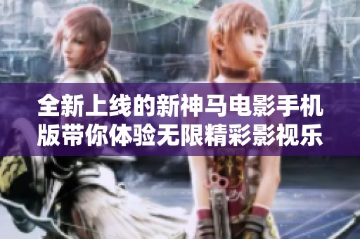 全新上线的新神马电影手机版带你体验无限精彩影视乐趣