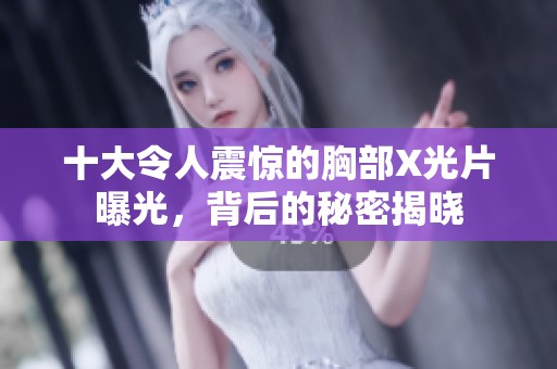 十大令人震惊的胸部X光片曝光，背后的秘密揭晓