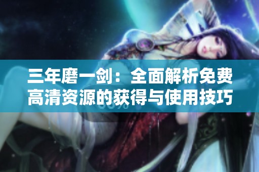 三年磨一剑：全面解析免费高清资源的获得与使用技巧