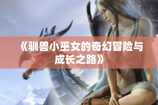 《驯兽小巫女的奇幻冒险与成长之路》