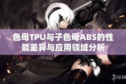色母TPU与子色母ABS的性能差异与应用领域分析