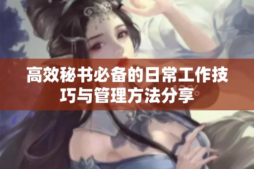高效秘书必备的日常工作技巧与管理方法分享