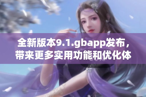 全新版本9.1.gbapp发布，带来更多实用功能和优化体验