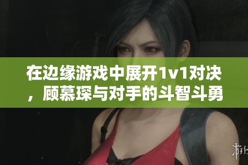在边缘游戏中展开1v1对决，顾慕琛与对手的斗智斗勇