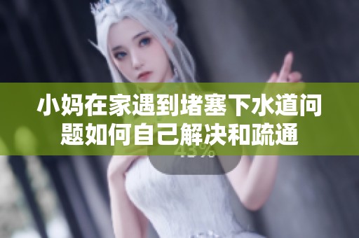 小妈在家遇到堵塞下水道问题如何自己解决和疏通