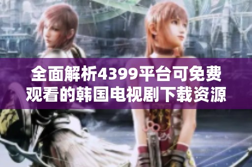 全面解析4399平台可免费观看的韩国电视剧下载资源攻略
