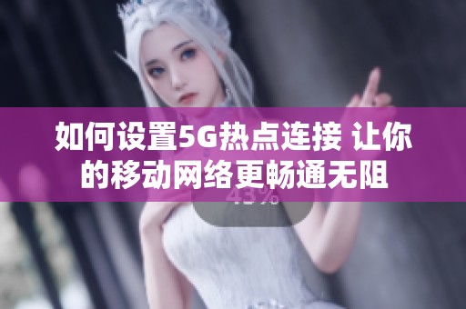 如何设置5G热点连接 让你的移动网络更畅通无阻