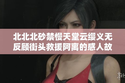 北北北砂禁慢天堂云缨义无反顾街头救援阿离的感人故事