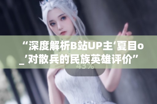 “深度解析B站UP主‘夏目o_’对散兵的民族英雄评价”