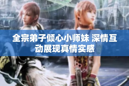 全宗弟子倾心小师妹 深情互动展现真情实感