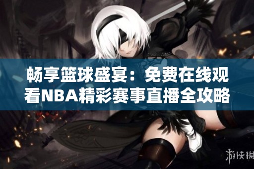 畅享篮球盛宴：免费在线观看NBA精彩赛事直播全攻略
