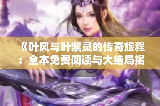 《叶风与叶紫灵的传奇旅程：全本免费阅读与大结局揭秘》
