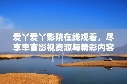 爱丫爱丫影院在线观看，尽享丰富影视资源与精彩内容