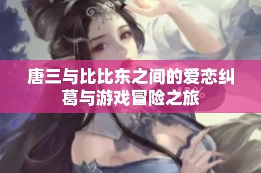 唐三与比比东之间的爱恋纠葛与游戏冒险之旅